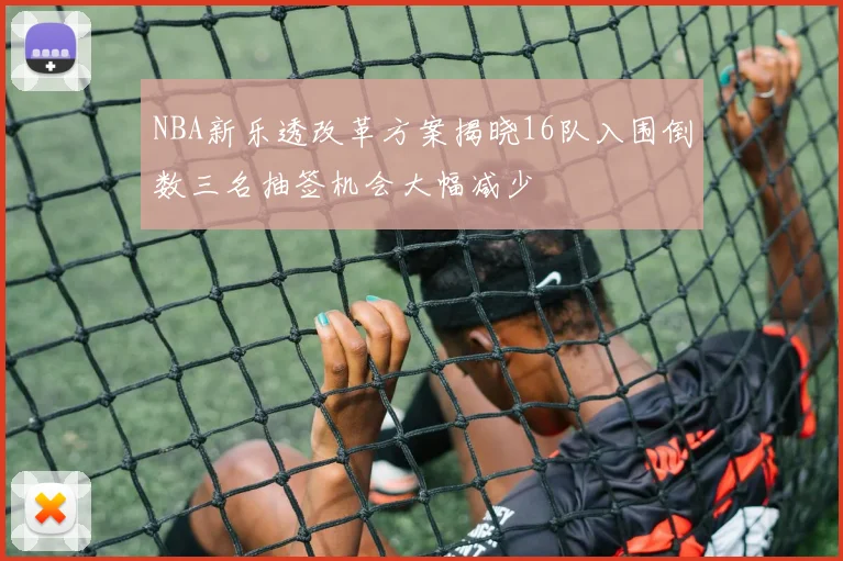 NBA新乐透改革方案揭晓16队入围倒数三名抽签机会大幅减少