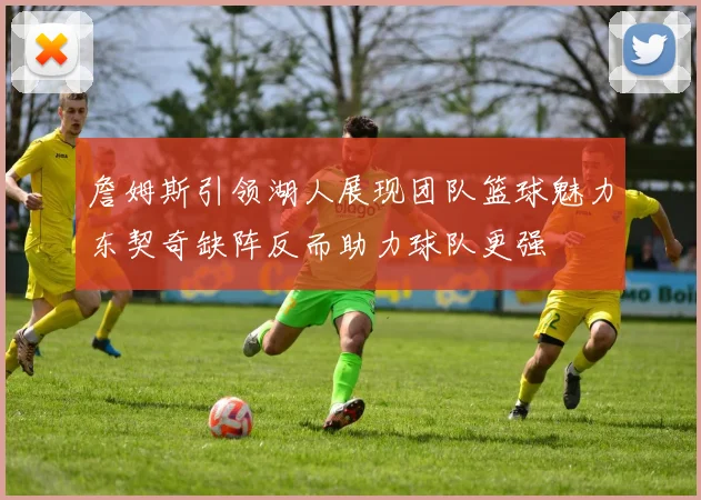 詹姆斯引领湖人展现团队篮球魅力东契奇缺阵反而助力球队更强