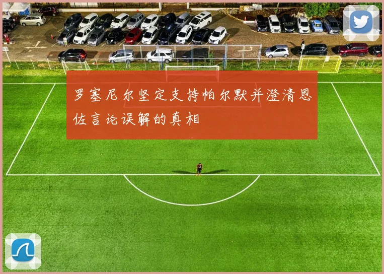 罗塞尼尔坚定支持帕尔默并澄清恩佐言论误解的真相