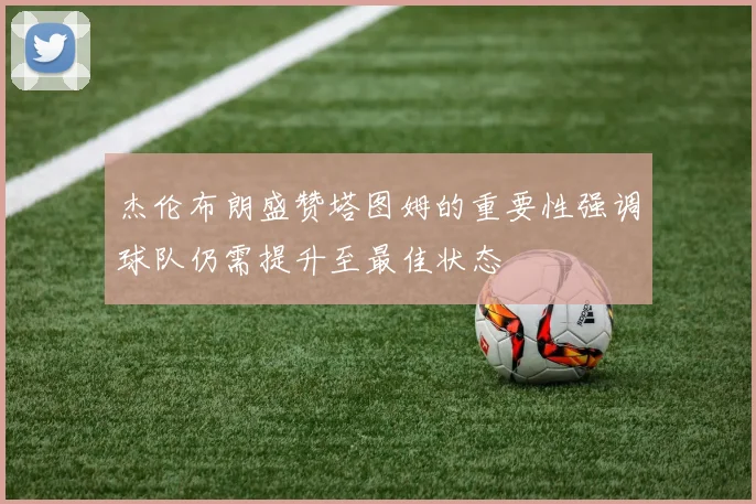 杰伦布朗盛赞塔图姆的重要性强调球队仍需提升至最佳状态