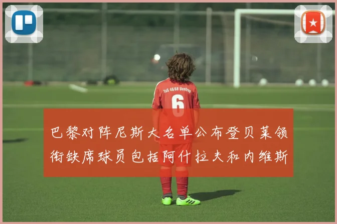 巴黎对阵尼斯大名单公布登贝莱领衔缺席球员包括阿什拉夫和内维斯