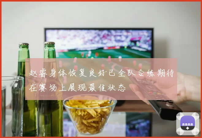 赵睿身体恢复良好已全队合练期待在赛场上展现最佳状态