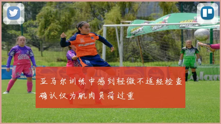 亚马尔训练中感到轻微不适经检查确认仅为肌肉负荷过重
