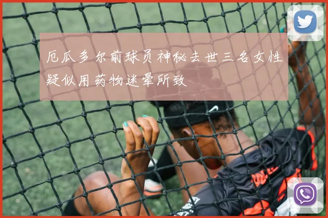 厄瓜多尔前球员神秘去世三名女性疑似用药物迷晕所致