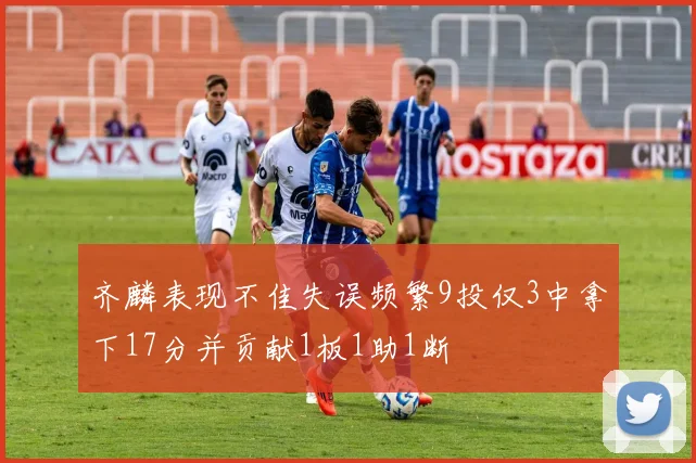 齐麟表现不佳失误频繁9投仅3中拿下17分并贡献1板1助1断