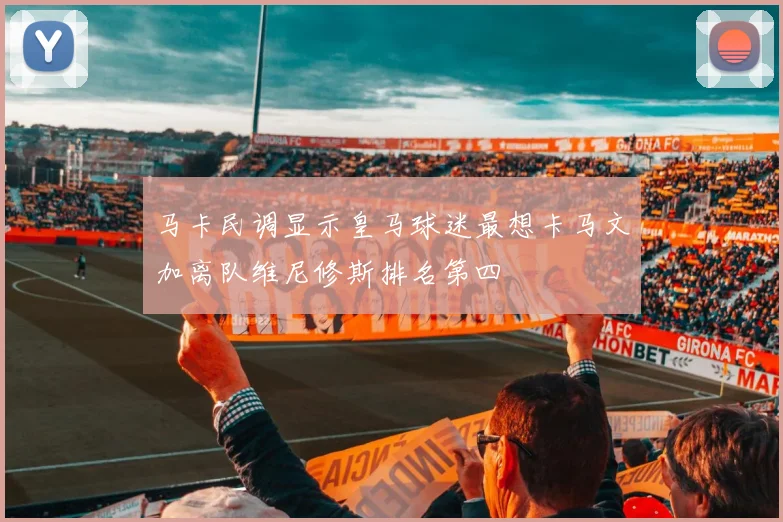 马卡民调显示皇马球迷最想卡马文加离队维尼修斯排名第四