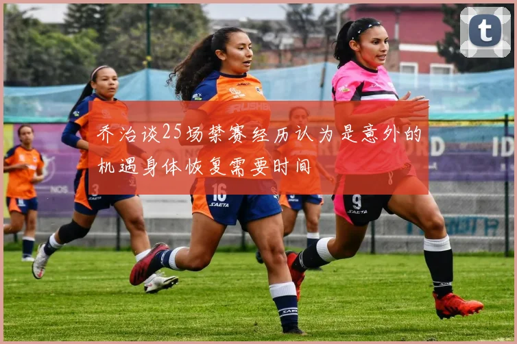 乔治谈25场禁赛经历认为是意外的机遇身体恢复需要时间
