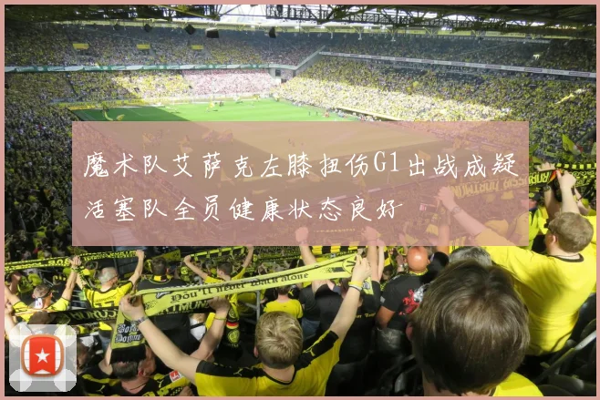 魔术队艾萨克左膝扭伤G1出战成疑活塞队全员健康状态良好