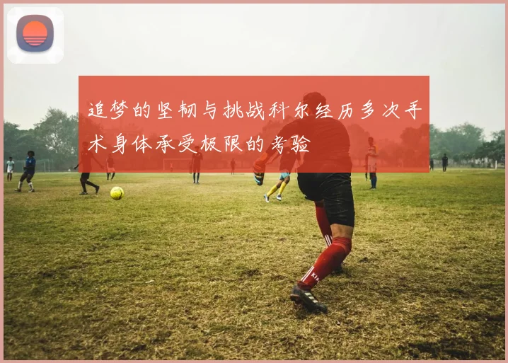 追梦的坚韧与挑战科尔经历多次手术身体承受极限的考验