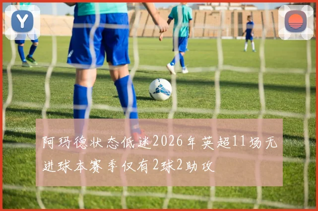 阿玛德状态低迷2026年英超11场无进球本赛季仅有2球2助攻