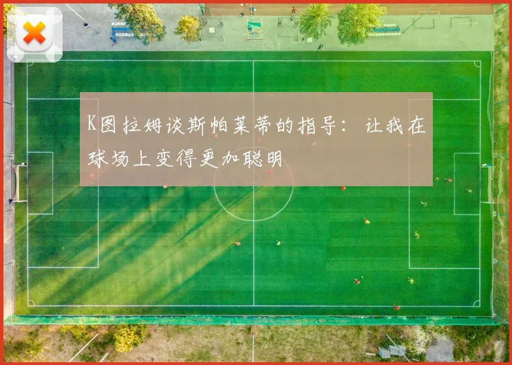 K图拉姆谈斯帕莱蒂的指导：让我在球场上变得更加聪明
