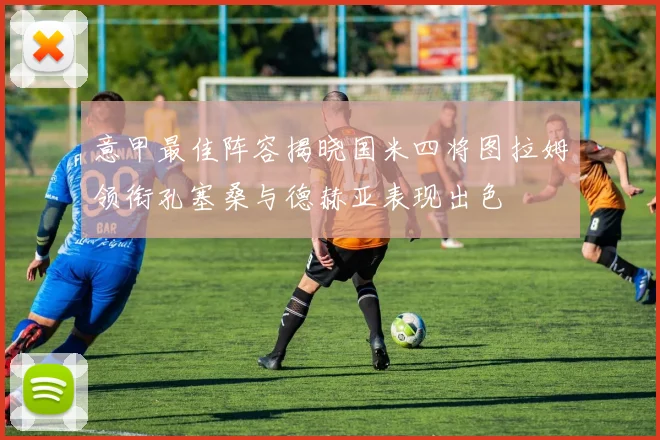 意甲最佳阵容揭晓国米四将图拉姆领衔孔塞桑与德赫亚表现出色