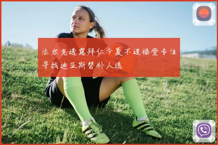 法尔克透露拜仁今夏不追福登专注寻找迪亚斯替补人选