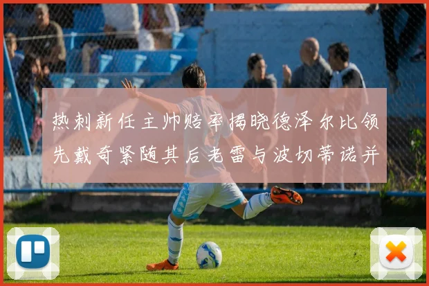 热刺新任主帅赔率揭晓德泽尔比领先戴奇紧随其后老雷与波切蒂诺并列第四