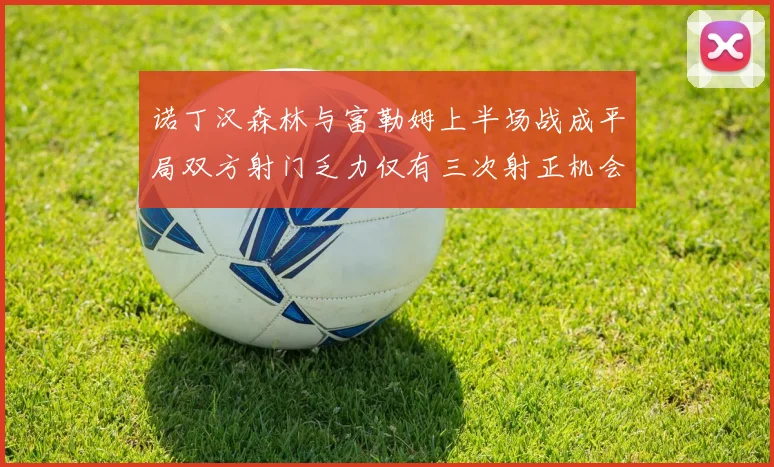 诺丁汉森林与富勒姆上半场战成平局双方射门乏力仅有三次射正机会
