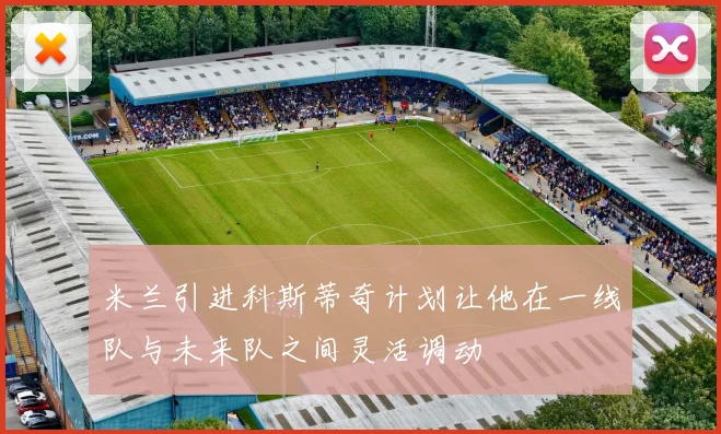 米兰引进科斯蒂奇计划让他在一线队与未来队之间灵活调动