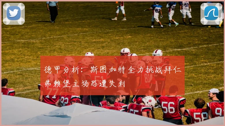德甲分析：斯图加特全力挑战拜仁弗赖堡主场恐遭失利