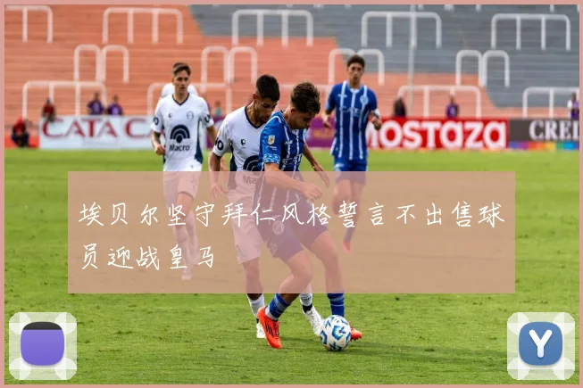 埃贝尔坚守拜仁风格誓言不出售球员迎战皇马