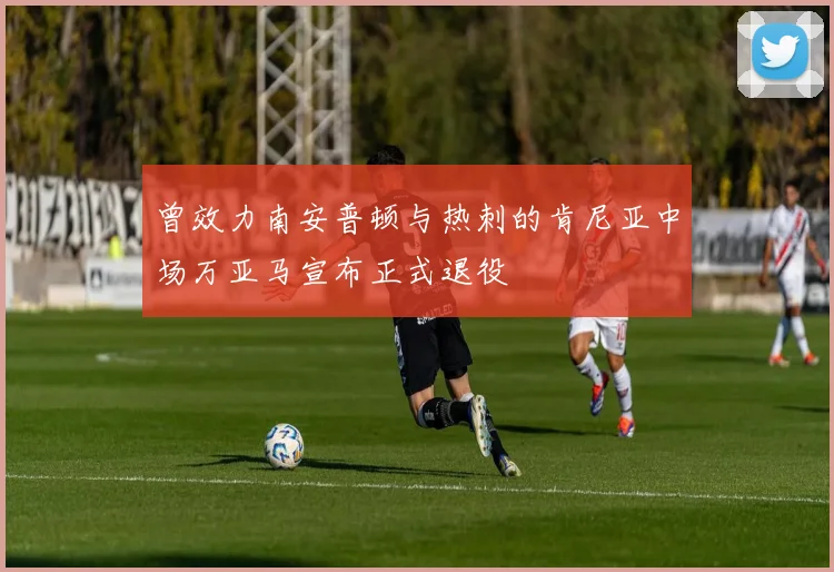 曾效力南安普顿与热刺的肯尼亚中场万亚马宣布正式退役